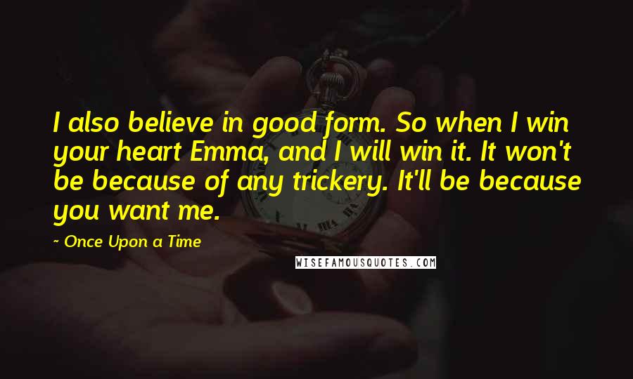 Once Upon A Time Quotes: I also believe in good form. So when I win your heart Emma, and I will win it. It won't be because of any trickery. It'll be because you want me.