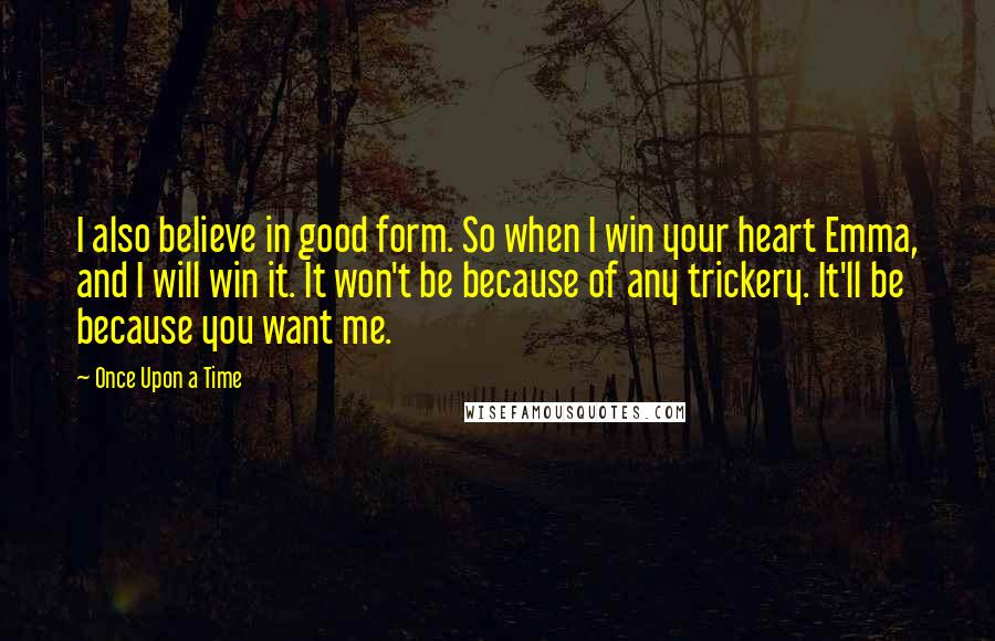 Once Upon A Time Quotes: I also believe in good form. So when I win your heart Emma, and I will win it. It won't be because of any trickery. It'll be because you want me.