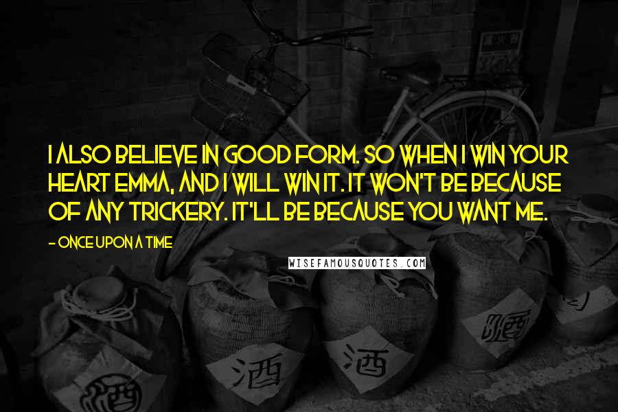 Once Upon A Time Quotes: I also believe in good form. So when I win your heart Emma, and I will win it. It won't be because of any trickery. It'll be because you want me.