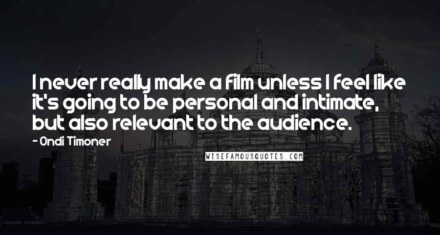 Ondi Timoner Quotes: I never really make a film unless I feel like it's going to be personal and intimate, but also relevant to the audience.