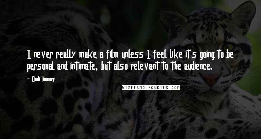 Ondi Timoner Quotes: I never really make a film unless I feel like it's going to be personal and intimate, but also relevant to the audience.