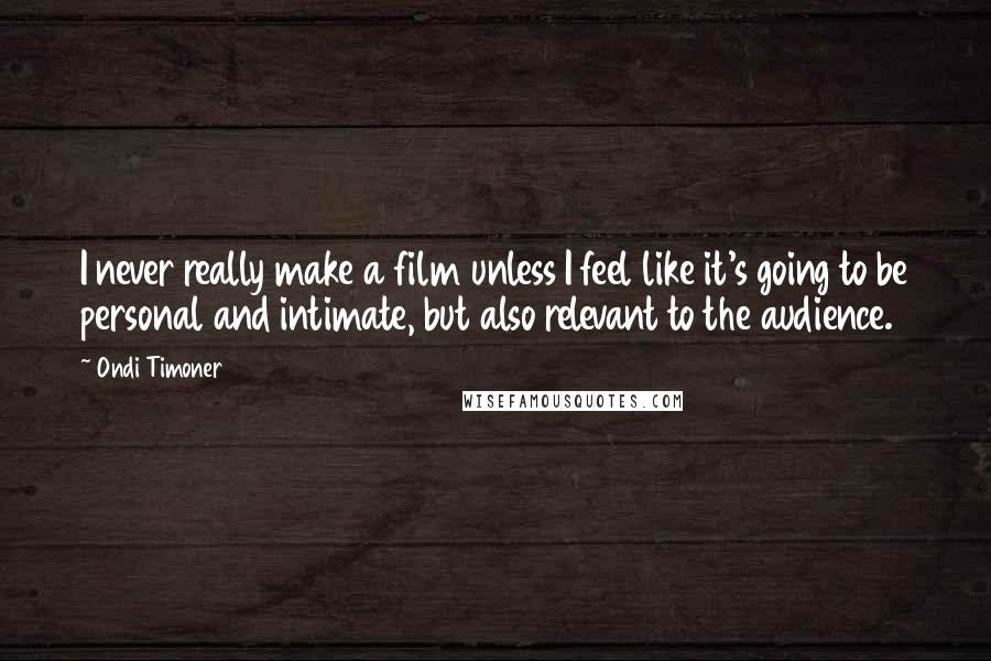 Ondi Timoner Quotes: I never really make a film unless I feel like it's going to be personal and intimate, but also relevant to the audience.