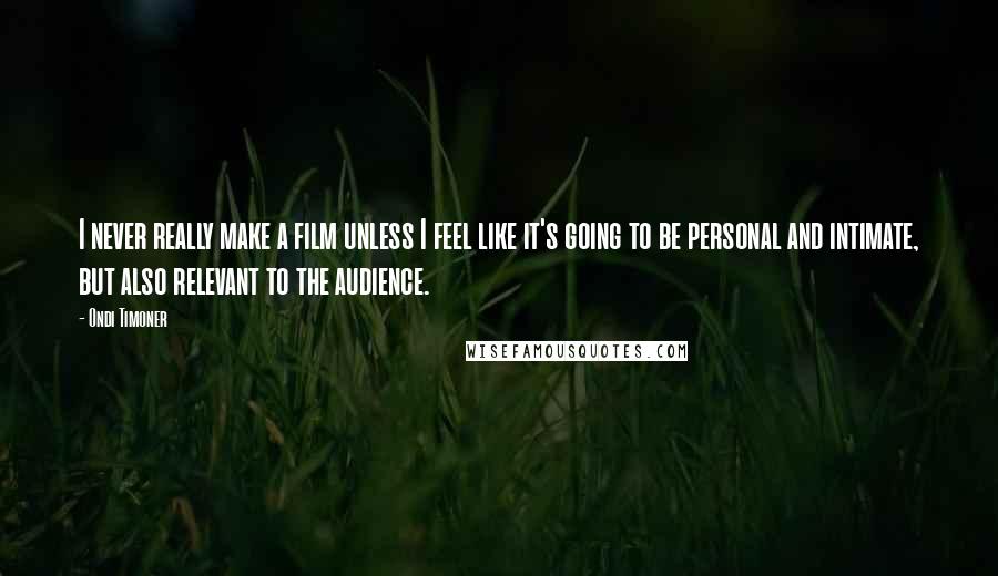 Ondi Timoner Quotes: I never really make a film unless I feel like it's going to be personal and intimate, but also relevant to the audience.