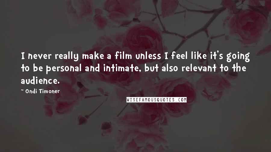 Ondi Timoner Quotes: I never really make a film unless I feel like it's going to be personal and intimate, but also relevant to the audience.
