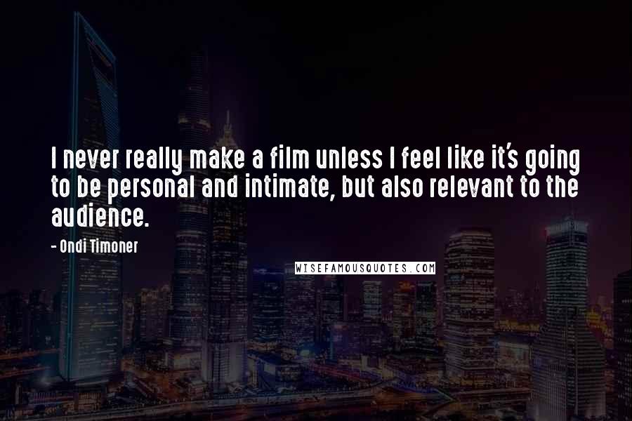 Ondi Timoner Quotes: I never really make a film unless I feel like it's going to be personal and intimate, but also relevant to the audience.