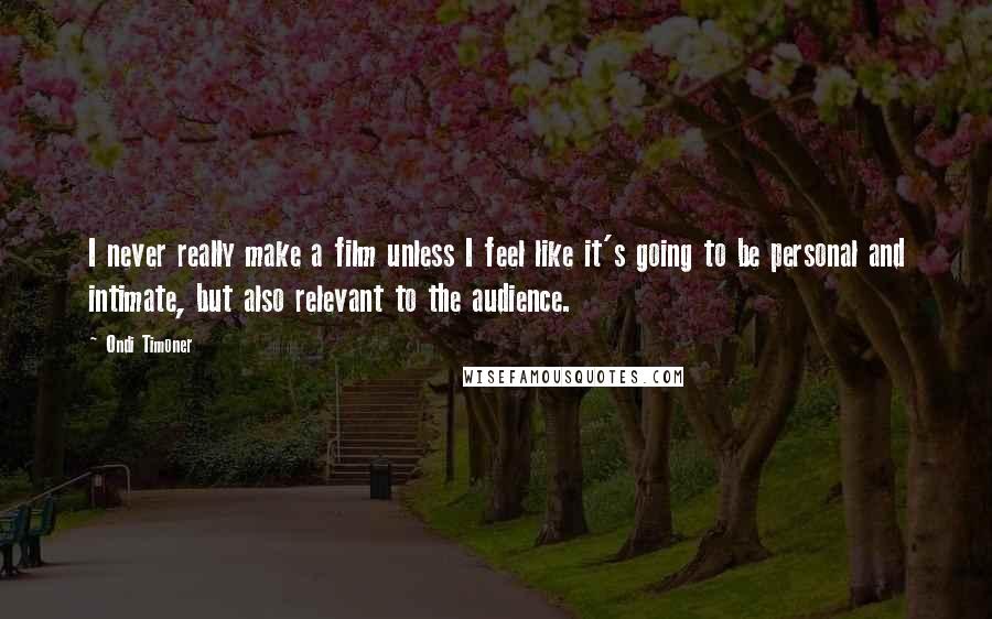 Ondi Timoner Quotes: I never really make a film unless I feel like it's going to be personal and intimate, but also relevant to the audience.
