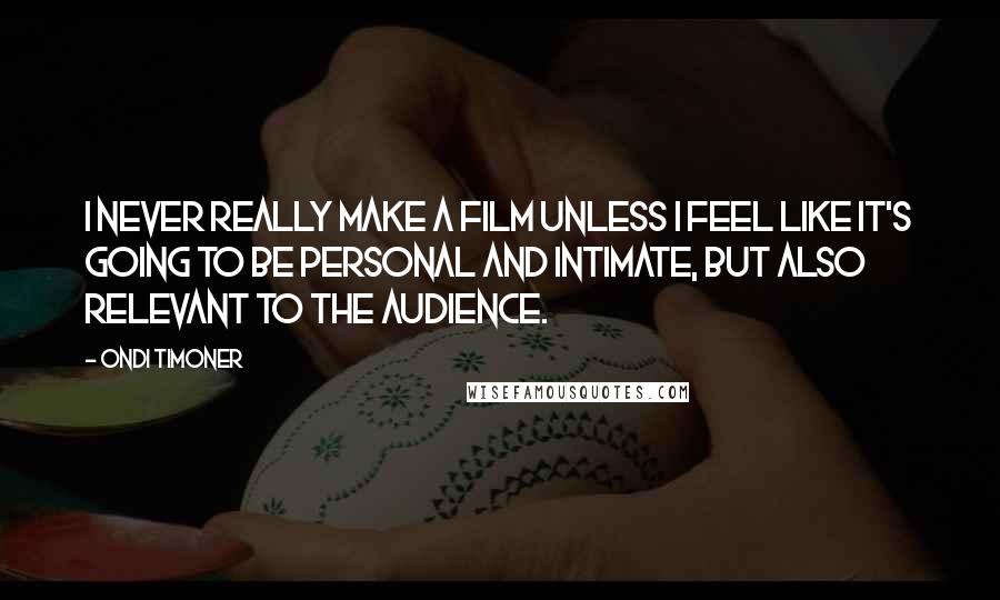 Ondi Timoner Quotes: I never really make a film unless I feel like it's going to be personal and intimate, but also relevant to the audience.