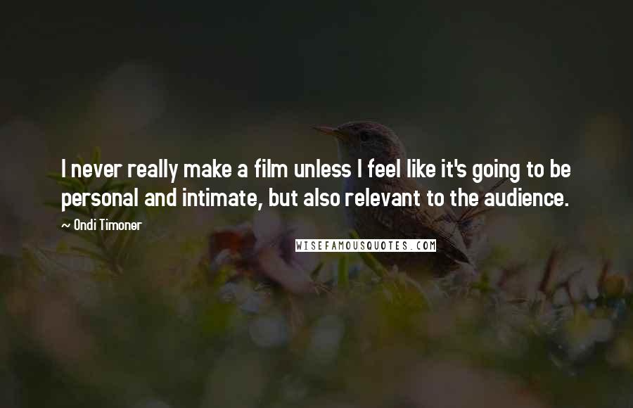 Ondi Timoner Quotes: I never really make a film unless I feel like it's going to be personal and intimate, but also relevant to the audience.