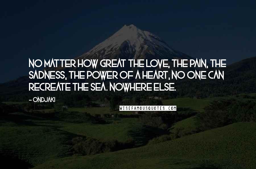 Ondjaki Quotes: No matter how great the love, the pain, the sadness, the power of a heart, no one can recreate the sea. Nowhere else.