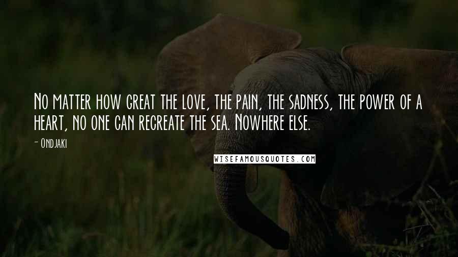 Ondjaki Quotes: No matter how great the love, the pain, the sadness, the power of a heart, no one can recreate the sea. Nowhere else.