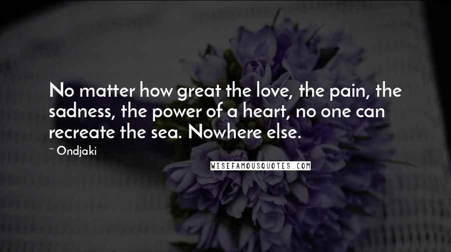 Ondjaki Quotes: No matter how great the love, the pain, the sadness, the power of a heart, no one can recreate the sea. Nowhere else.