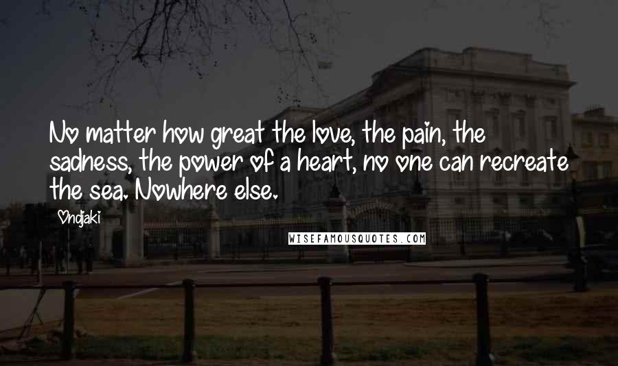 Ondjaki Quotes: No matter how great the love, the pain, the sadness, the power of a heart, no one can recreate the sea. Nowhere else.