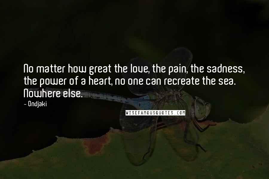 Ondjaki Quotes: No matter how great the love, the pain, the sadness, the power of a heart, no one can recreate the sea. Nowhere else.