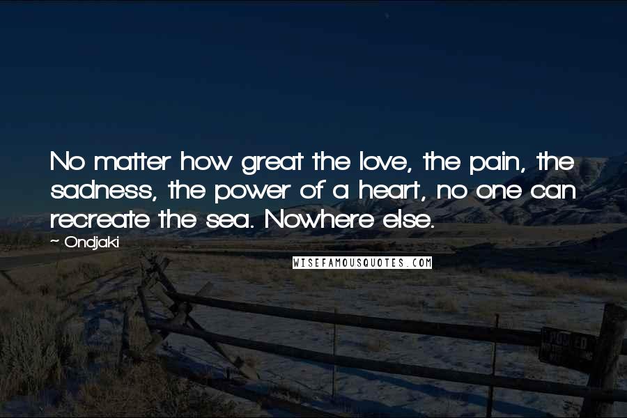 Ondjaki Quotes: No matter how great the love, the pain, the sadness, the power of a heart, no one can recreate the sea. Nowhere else.