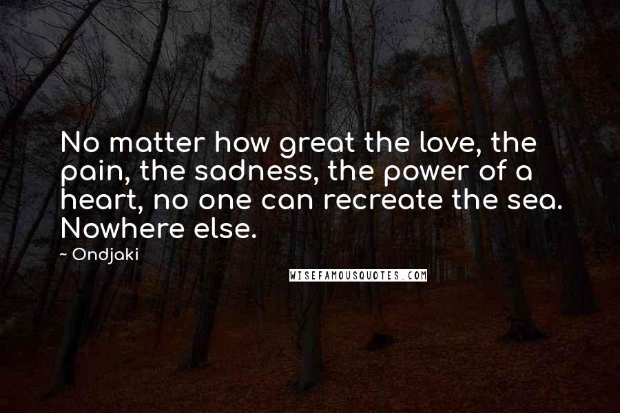 Ondjaki Quotes: No matter how great the love, the pain, the sadness, the power of a heart, no one can recreate the sea. Nowhere else.