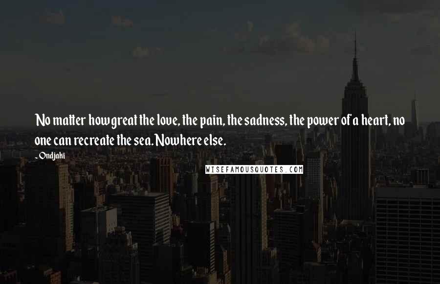 Ondjaki Quotes: No matter how great the love, the pain, the sadness, the power of a heart, no one can recreate the sea. Nowhere else.