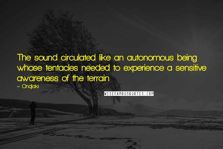 Ondjaki Quotes: The sound circulated like an autonomous being whose tentacles needed to experience a sensitive awareness of the terrain.