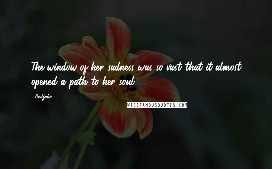 Ondjaki Quotes: The window of her sadness was so vast that it almost opened a path to her soul.