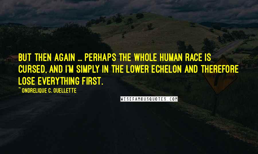 Ondrelique C. Ouellette Quotes: But then again ... perhaps the whole human race is cursed, and I'm simply in the lower echelon and therefore lose everything first.