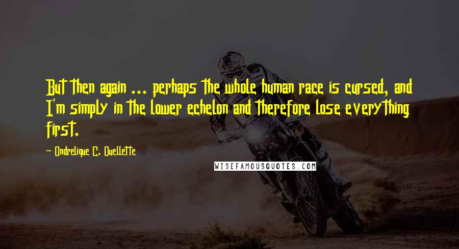 Ondrelique C. Ouellette Quotes: But then again ... perhaps the whole human race is cursed, and I'm simply in the lower echelon and therefore lose everything first.