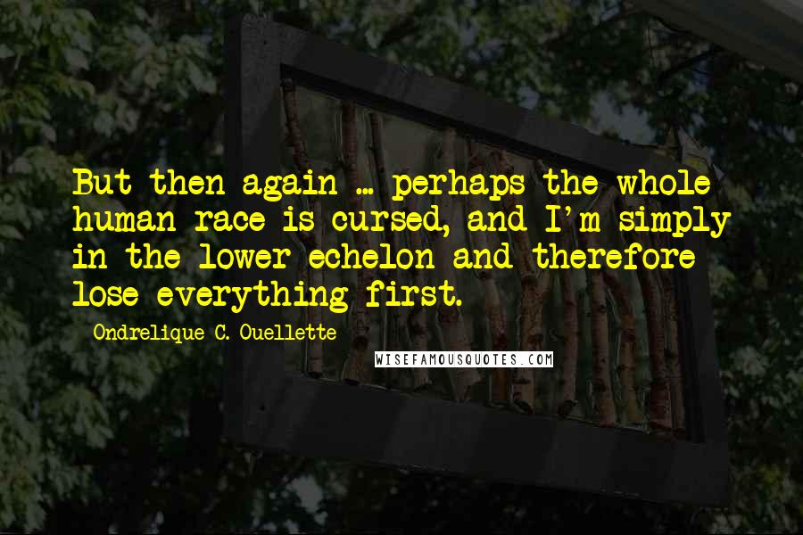 Ondrelique C. Ouellette Quotes: But then again ... perhaps the whole human race is cursed, and I'm simply in the lower echelon and therefore lose everything first.