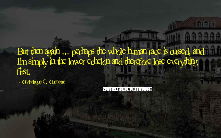 Ondrelique C. Ouellette Quotes: But then again ... perhaps the whole human race is cursed, and I'm simply in the lower echelon and therefore lose everything first.