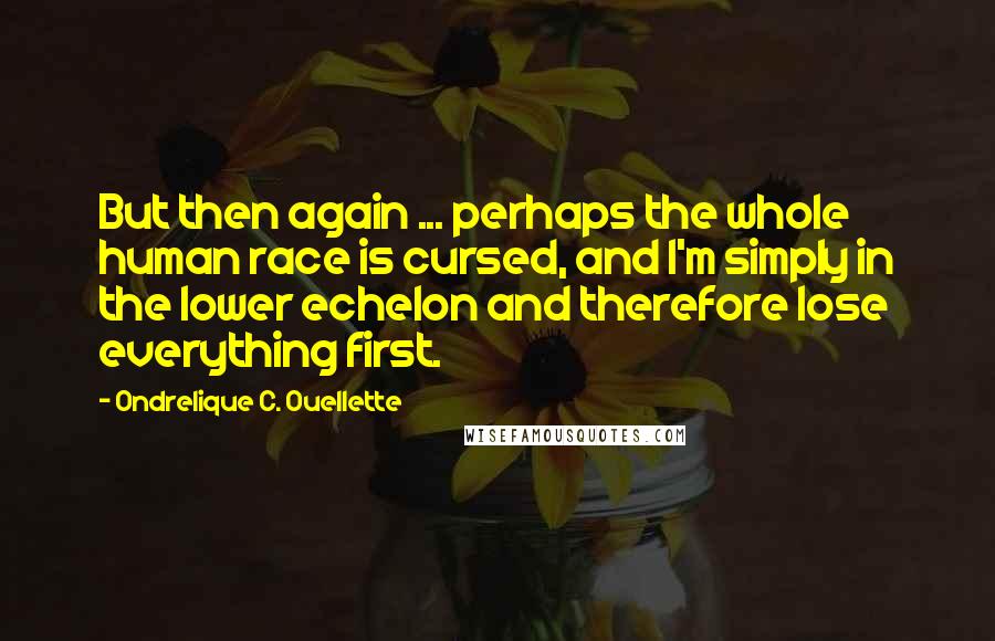 Ondrelique C. Ouellette Quotes: But then again ... perhaps the whole human race is cursed, and I'm simply in the lower echelon and therefore lose everything first.