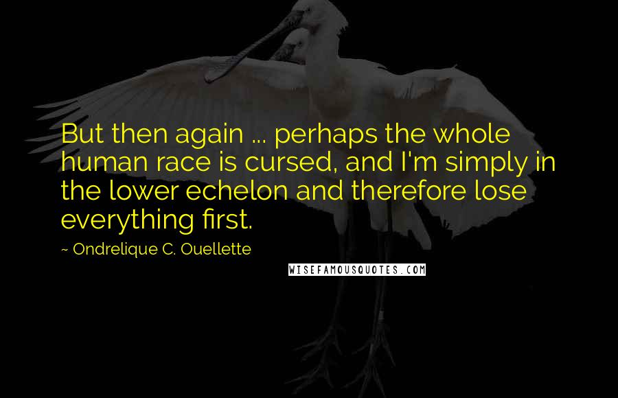 Ondrelique C. Ouellette Quotes: But then again ... perhaps the whole human race is cursed, and I'm simply in the lower echelon and therefore lose everything first.