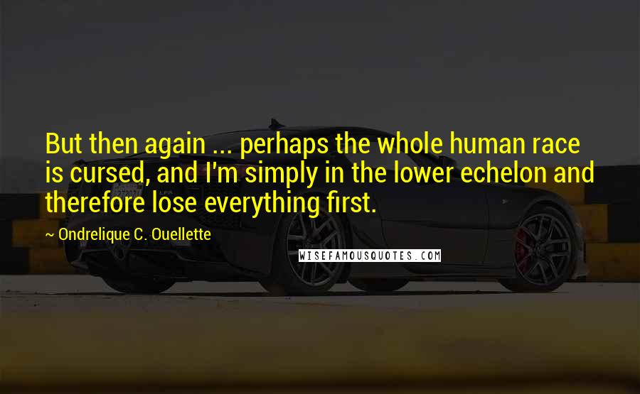 Ondrelique C. Ouellette Quotes: But then again ... perhaps the whole human race is cursed, and I'm simply in the lower echelon and therefore lose everything first.