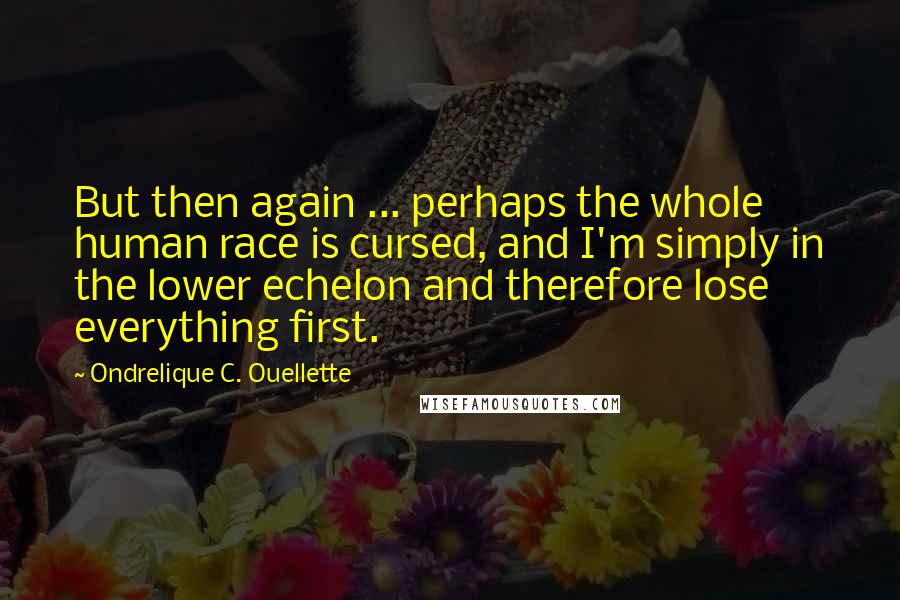 Ondrelique C. Ouellette Quotes: But then again ... perhaps the whole human race is cursed, and I'm simply in the lower echelon and therefore lose everything first.