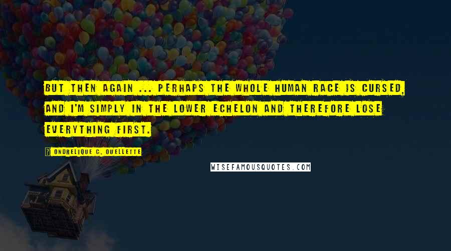 Ondrelique C. Ouellette Quotes: But then again ... perhaps the whole human race is cursed, and I'm simply in the lower echelon and therefore lose everything first.