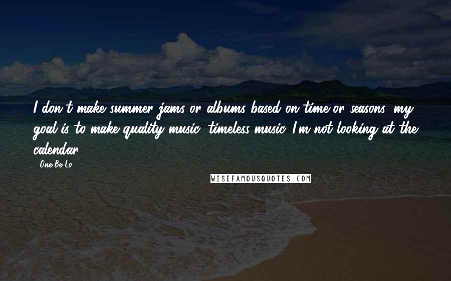 One Be Lo Quotes: I don't make summer jams or albums based on time or seasons; my goal is to make quality music, timeless music. I'm not looking at the calendar.