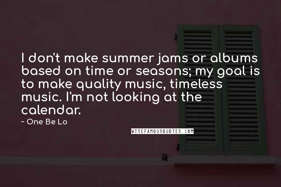 One Be Lo Quotes: I don't make summer jams or albums based on time or seasons; my goal is to make quality music, timeless music. I'm not looking at the calendar.