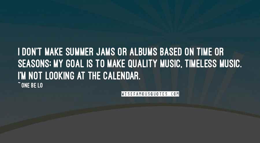 One Be Lo Quotes: I don't make summer jams or albums based on time or seasons; my goal is to make quality music, timeless music. I'm not looking at the calendar.