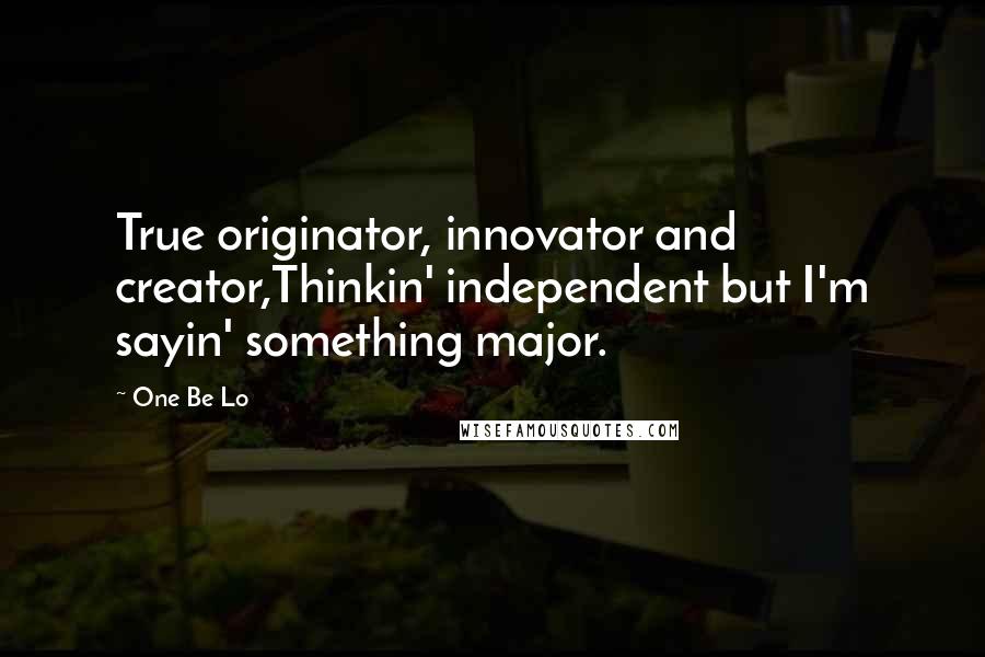 One Be Lo Quotes: True originator, innovator and creator,Thinkin' independent but I'm sayin' something major.