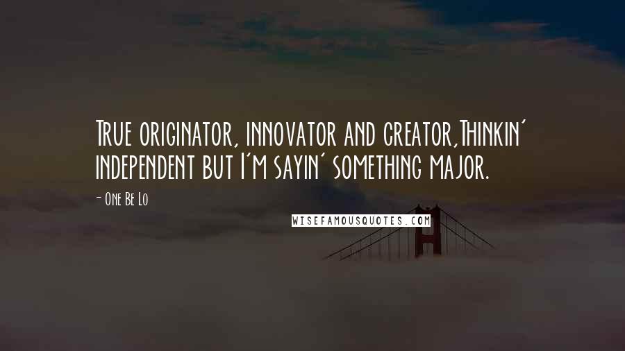 One Be Lo Quotes: True originator, innovator and creator,Thinkin' independent but I'm sayin' something major.
