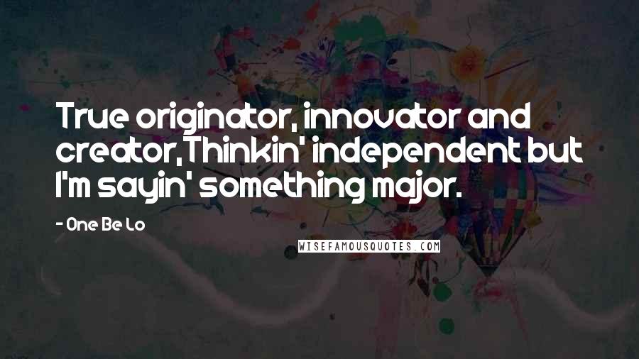 One Be Lo Quotes: True originator, innovator and creator,Thinkin' independent but I'm sayin' something major.