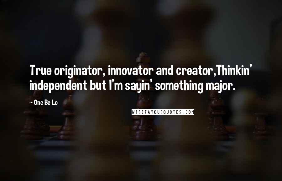 One Be Lo Quotes: True originator, innovator and creator,Thinkin' independent but I'm sayin' something major.