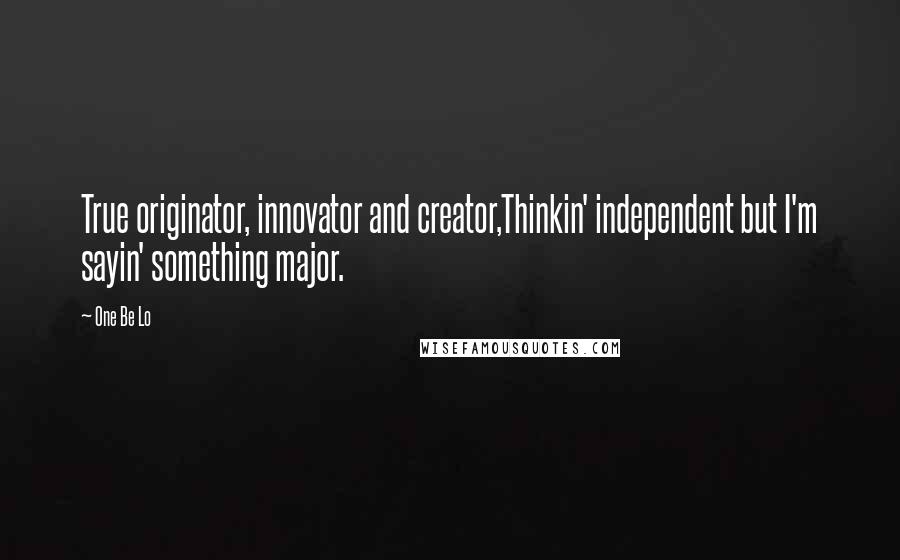 One Be Lo Quotes: True originator, innovator and creator,Thinkin' independent but I'm sayin' something major.