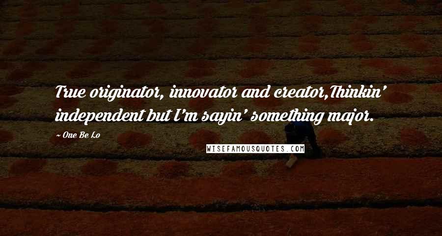 One Be Lo Quotes: True originator, innovator and creator,Thinkin' independent but I'm sayin' something major.