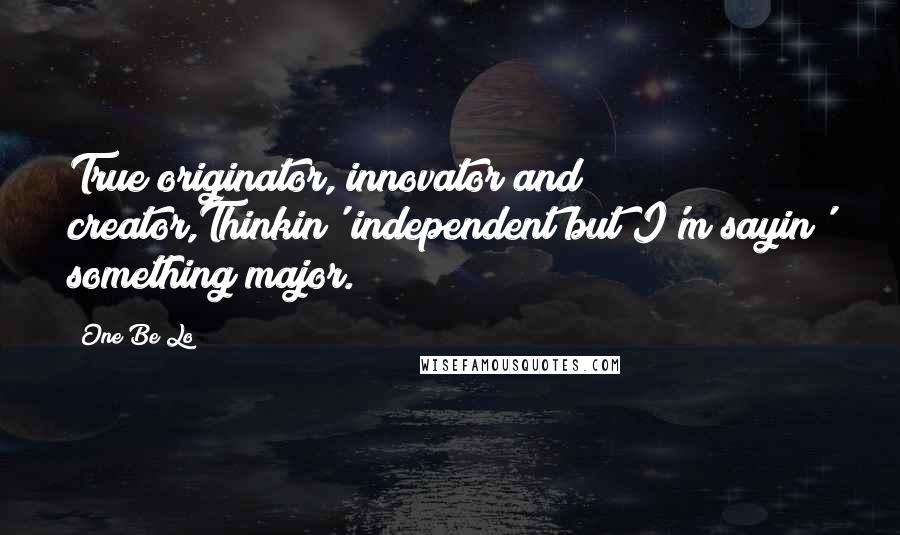 One Be Lo Quotes: True originator, innovator and creator,Thinkin' independent but I'm sayin' something major.