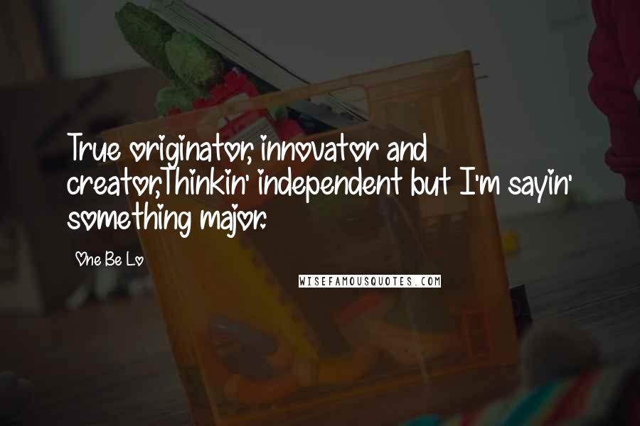 One Be Lo Quotes: True originator, innovator and creator,Thinkin' independent but I'm sayin' something major.