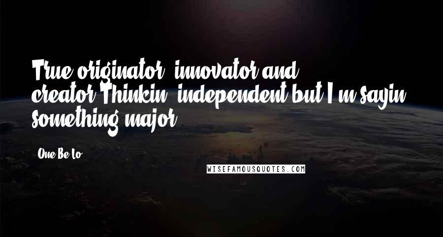 One Be Lo Quotes: True originator, innovator and creator,Thinkin' independent but I'm sayin' something major.