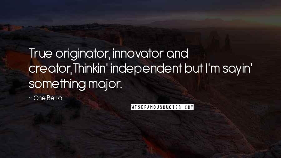 One Be Lo Quotes: True originator, innovator and creator,Thinkin' independent but I'm sayin' something major.