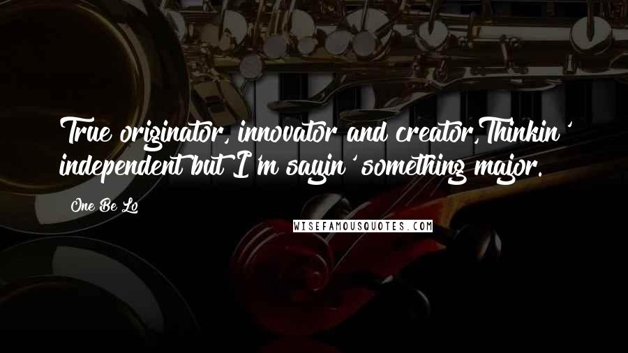 One Be Lo Quotes: True originator, innovator and creator,Thinkin' independent but I'm sayin' something major.