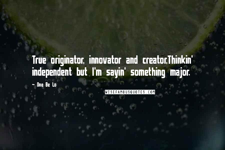 One Be Lo Quotes: True originator, innovator and creator,Thinkin' independent but I'm sayin' something major.