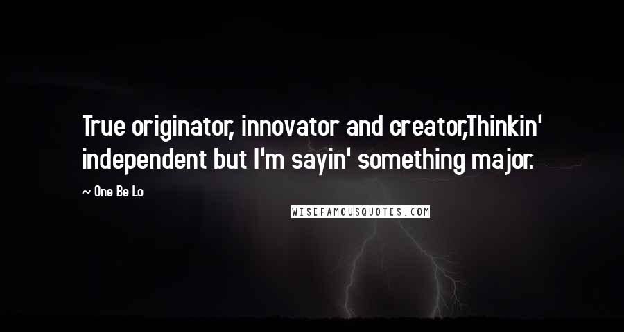 One Be Lo Quotes: True originator, innovator and creator,Thinkin' independent but I'm sayin' something major.