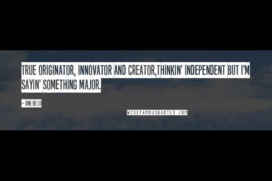 One Be Lo Quotes: True originator, innovator and creator,Thinkin' independent but I'm sayin' something major.