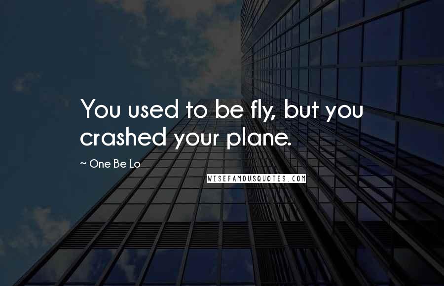 One Be Lo Quotes: You used to be fly, but you crashed your plane.
