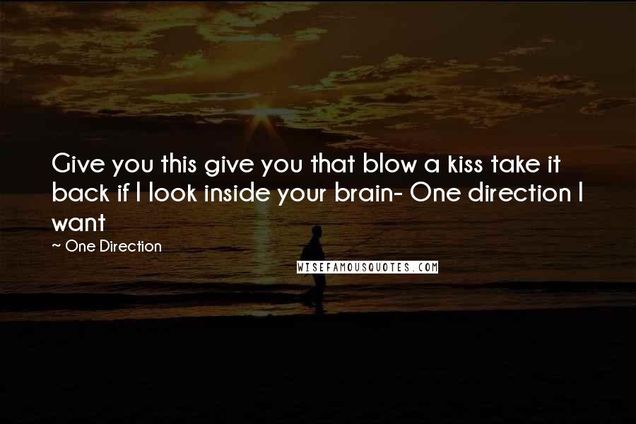 One Direction Quotes: Give you this give you that blow a kiss take it back if I look inside your brain- One direction I want